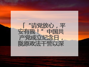 “请党放心，平安有我！”中国共产党成立纪念日，陇原政法干警以深情告白演绎“硬核”浪漫