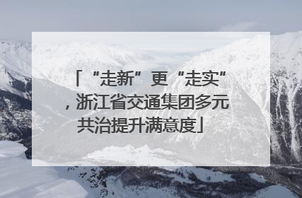 “走新”更“走实”，浙江省交通集团多元共治提升满意度