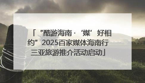 “酷游海南 ·‘媒’好相约”2025百家媒体海南行三亚旅游推介活动启动