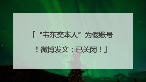 “韦东奕本人”为假账号！微博发文：已关闭！