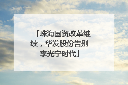 珠海国资改革继续，华发股份告别李光宁时代