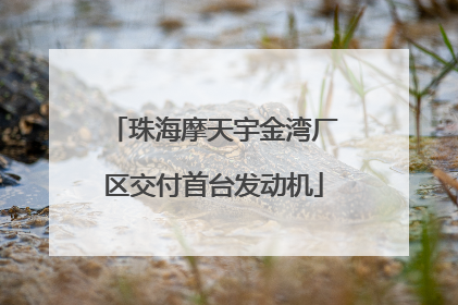珠海摩天宇金湾厂区交付首台发动机