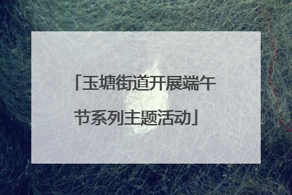 玉塘街道开展端午节系列主题活动