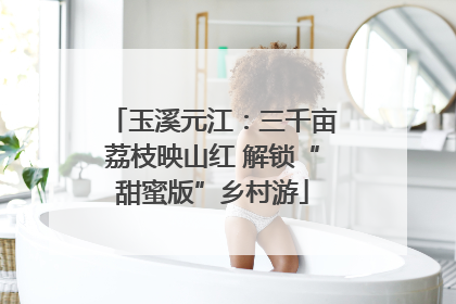 玉溪元江：三千亩荔枝映山红 解锁“甜蜜版”乡村游