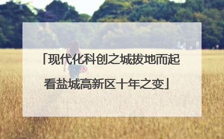 现代化科创之城拔地而起 看盐城高新区十年之变