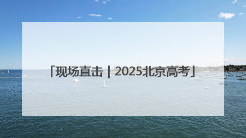 现场直击｜2025北京高考