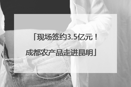 现场签约3.5亿元！成都农产品走进昆明