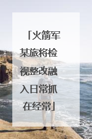 火箭军某旅将检视整改融入日常抓在经常