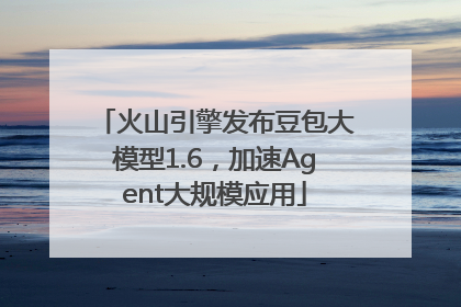 火山引擎发布豆包大模型1.6，加速Agent大规模应用