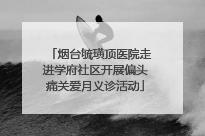 烟台毓璜顶医院走进学府社区开展偏头痛关爱月义诊活动