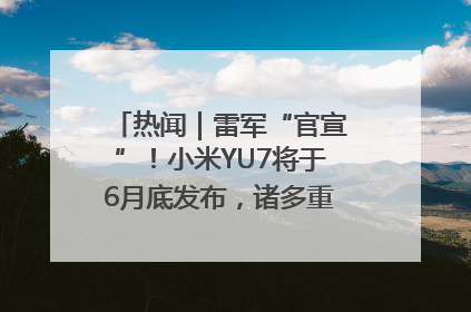热闻｜雷军“官宣”！小米YU7将于6月底发布，诸多重磅新品一起发布！唯独价格“卖关子”