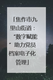 焦作市九里山街道：“数字赋能”助力党员档案电子化管理
