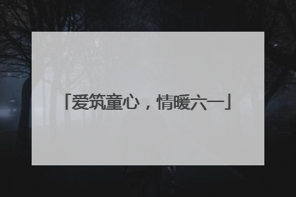 爱筑童心，情暖六一