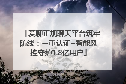 爱聊正规聊天平台筑牢防线：三重认证+智能风控守护1.8亿用户