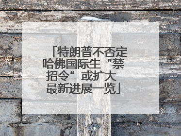 特朗普不否定哈佛国际生“禁招令”或扩大 最新进展一览