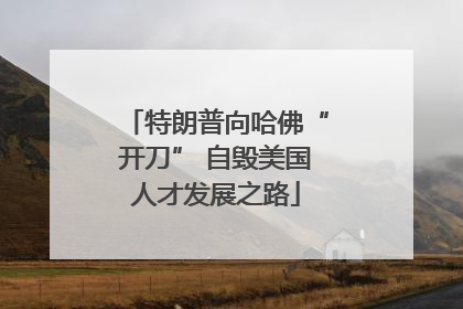 特朗普向哈佛“开刀” 自毁美国人才发展之路
