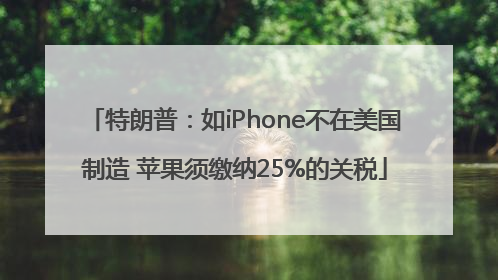 特朗普：如iPhone不在美国制造 苹果须缴纳25%的关税