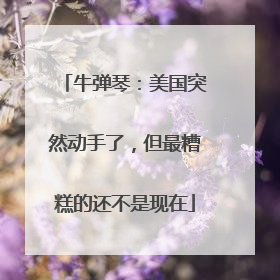 牛弹琴：美国突然动手了，但最糟糕的还不是现在