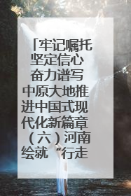 牢记嘱托 坚定信心 奋力谱写中原大地推进中国式现代化新篇章（六）河南绘就“行走河南·读懂中国”新画卷丨牢记嘱托谱新篇