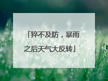 猝不及防，暴雨之后天气大反转
