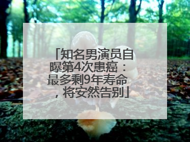 知名男演员自曝第4次患癌：最多剩9年寿命，将安然告别