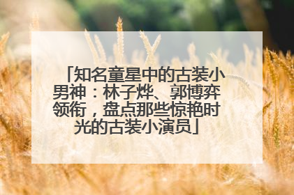 知名童星中的古装小男神：林子烨、郭博弈领衔，盘点那些惊艳时光的古装小演员