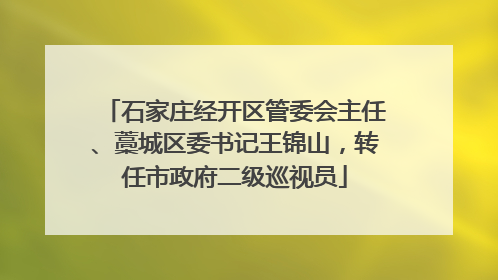 石家庄经开区管委会主任、藁城区委书记王锦山，转任市政府二级巡视员