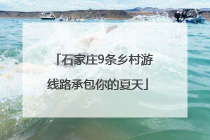 石家庄9条乡村游线路承包你的夏天