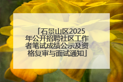 石景山区2025年公开招聘社区工作者笔试成绩公示及资格复审与面试通知