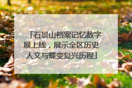 石景山档案记忆数字展上线，展示全区历史人文与蝶变复兴历程