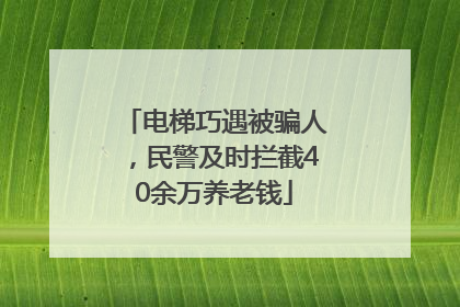 电梯巧遇被骗人，民警及时拦截40余万养老钱