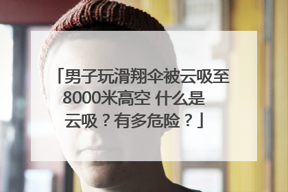 男子玩滑翔伞被云吸至8000米高空 什么是云吸？有多危险？