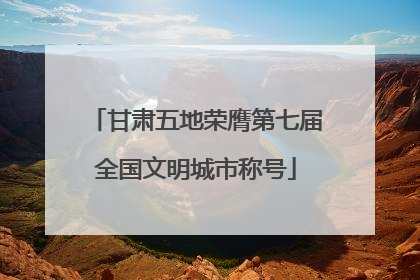 甘肃五地荣膺第七届全国文明城市称号