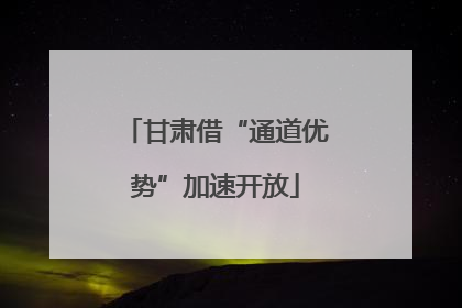 甘肃借“通道优势”加速开放