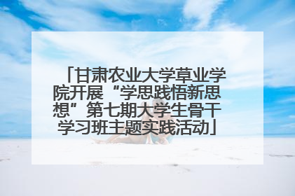 甘肃农业大学草业学院开展“学思践悟新思想”第七期大学生骨干学习班主题实践活动