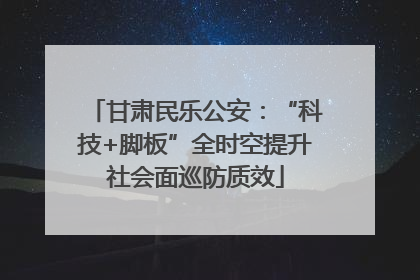 甘肃民乐公安：“科技+脚板”全时空提升社会面巡防质效