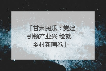 甘肃民乐：党建引领产业兴 绘就乡村新画卷