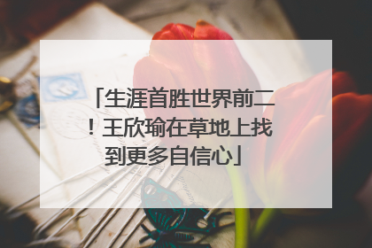 生涯首胜世界前二！王欣瑜在草地上找到更多自信心