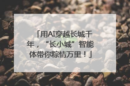 用AI穿越长城千年，“长小城”智能体带你粽情万里！