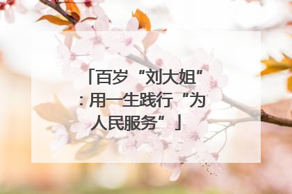百岁“刘大姐”：用一生践行“为人民服务”