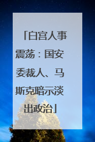 白宫人事震荡：国安委裁人、马斯克暗示淡出政治