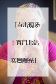 直击现场！宜昌北站实景曝光