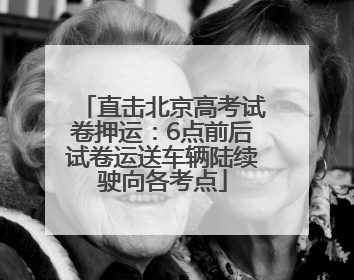 直击北京高考试卷押运：6点前后试卷运送车辆陆续驶向各考点