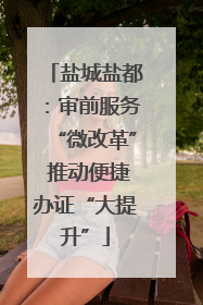 盐城盐都：审前服务“微改革” 推动便捷办证“大提升”