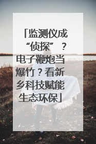 监测仪成“侦探”？电子鞭炮当爆竹？看新乡科技赋能生态环保