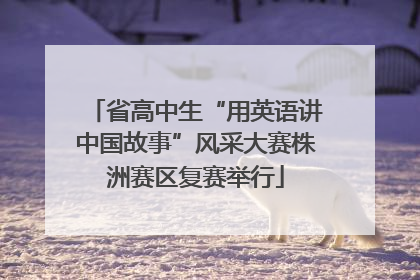 省高中生“用英语讲中国故事”风采大赛株洲赛区复赛举行