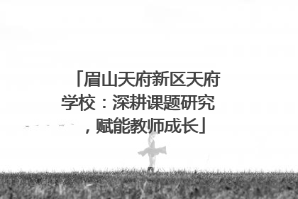 眉山天府新区天府学校：深耕课题研究，赋能教师成长