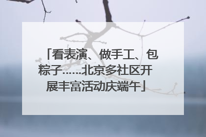 看表演、做手工、包粽子……北京多社区开展丰富活动庆端午