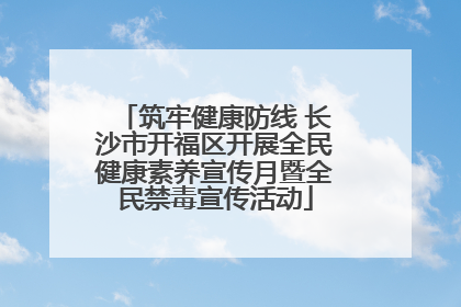 筑牢健康防线 长沙市开福区开展全民健康素养宣传月暨全民禁毒宣传活动
