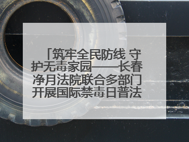 筑牢全民防线 守护无毒家园——长春净月法院联合多部门开展国际禁毒日普法宣传活动